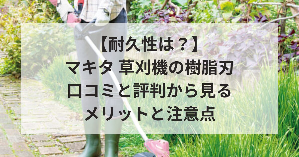 【耐久性は？】マキタ 草刈機の樹脂刃 口コミと評判から見るメリットと注意点