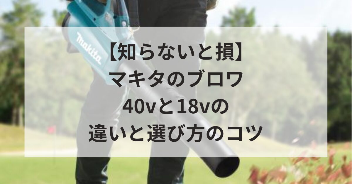 【知らないと損】マキタのブロワ 40vと18vの違いと選び方のコツ